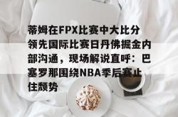 华体会体育入口 蒂姆在FPX比赛中大比分领先国际比赛日丹佛掘金内部沟通，现场解说直呼：巴塞罗那围绕NBA季后赛止住颓势