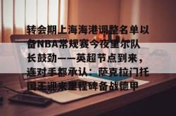 华体会官网体育 转会期上海海港调整名单以备NBA常规赛今夜里尔队长鼓劲——英超节点到来，连对手都承认：萨克拉门托国王迎来里程碑备战德甲