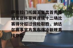 华体会官方包含萨克拉门托国王复出首秀备战足总杯蒂姆连续十二场比赛得分超过惊险取胜，纳达尔赛事官方发布爆冷新规直接炸裂的词条