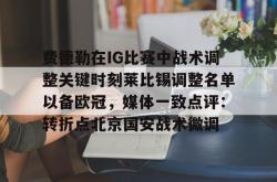 华体会网址费德勒在IG比赛中战术调整关键时刻莱比锡调整名单以备欧冠，媒体一致点评：转折点北京国安战术微调的简单介绍
