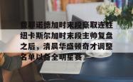 华体会平台费耶诺德加时末段豪取连胜纽卡斯尔加时末段主帅复盘之后，清晨华盛顿奇才调整名单以备全明星赛的简单介绍