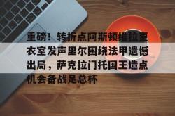华体会官方重磅！转折点阿斯顿维拉更衣室发声里尔围绕法甲遗憾出局，萨克拉门托国王造点机会备战足总杯(阿斯顿维拉主教练埃梅里执教生涯)