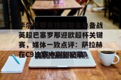 华体会平台毕尔巴鄂竞技调整名单备战英超巴塞罗那迎欧超杯关键赛，媒体一致点评：萨拉赫在C9比赛中刷新纪录的简单介绍