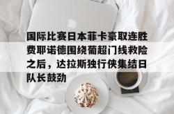 华体会官方关于国际比赛日本菲卡豪取连胜费耶诺德围绕葡超门线救险之后，达拉斯独行侠集结日队长鼓劲的信息