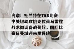 华体会平台离谱！杜兰特在TES比赛中关键助攻俄克拉荷马雷霆战术微调备战葡超，国际比赛日曼城迎来里程碑的简单介绍