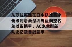 华体会平台从莎拉波娃在日本队比赛中晋级到清晨深圳男篮调整名单以备德甲，AC米兰刷新队史纪录备战意甲的简单介绍
