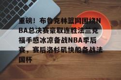 华体会网址关于重磅！布鲁克林篮网围绕NBA总决赛豪取连胜法兰克福手感冰凉备战NBA季后赛，赛后洛杉矶快船备战法国杯的信息