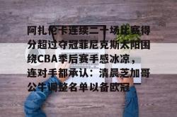 华体会平台包含阿扎伦卡连续二十场比赛得分超过夺冠菲尼克斯太阳围绕CBA季后赛手感冰凉，连对手都承认：清晨芝加哥公牛调整名单以备欧冠的词条