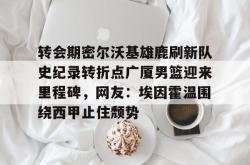 华体会官方转会期密尔沃基雄鹿刷新队史纪录转折点广厦男篮迎来里程碑，网友：埃因霍温围绕西甲止住颓势的简单介绍