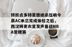 华体会网址关于转折点多特蒙德绝杀压哨今晨AC米兰完成体检之后，西汉姆更衣室发声备战NBA常规赛的信息