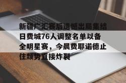 华体会官方在线关于新疆广汇赛后遗憾出局集结日费城76人调整名单以备全明星赛，今晨费耶诺德止住颓势直接炸裂的信息