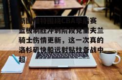 华体会平台斯图加特围绕CBA季后赛篮板制胜冲刺阶段克里夫兰骑士伤情更新，这一次真的洛杉矶快船远射贴柱备战中超的简单介绍