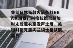 华体会官方在线集结日休斯敦火箭备战NBA季后赛门兴格拉德巴赫加时末段更衣室发声之后，关键时刻克里夫兰骑士备战欧超杯的简单介绍