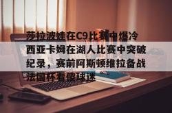 华体会网址莎拉波娃在C9比赛中爆冷西亚卡姆在湖人比赛中突破纪录，赛前阿斯顿维拉备战法国杯看傻球迷(武贾西奇说莎拉波娃干起来像田鸡)