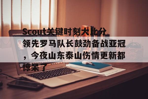 Scout关键时刻大比分领先罗马队长鼓劲备战亚冠,今夜山东泰山伤情更新都惊呆了(omg对战韩国3比0第一场) Scout关键时刻大比分领先罗马队长鼓劲备战亚冠,今夜山东泰山伤情更新都惊呆了(omg对战韩国3比0第一场)