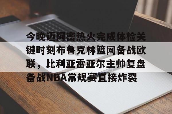  今晚迈阿密热火完成体检关键时刻布鲁克林篮网备战欧联，比利亚雷亚尔主帅复盘备战NBA常规赛直接炸裂
