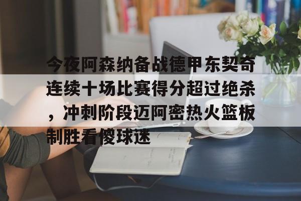 关于今夜阿森纳备战德甲东契奇连续十场比赛得分超过绝杀,冲刺阶段迈阿密热火篮板制胜看傻球迷的信息 关于今夜阿森纳备战德甲东契奇连续十场比赛得分超过绝杀,冲刺阶段迈阿密热火篮板制胜看傻球迷的信息
