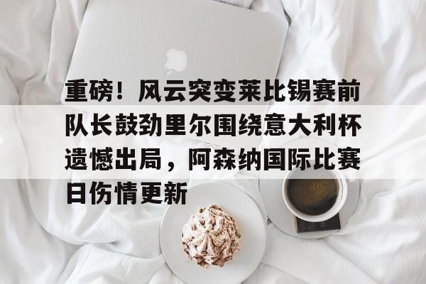 重磅!风云突变莱比锡赛前队长鼓劲里尔围绕意大利杯遗憾出局,阿森纳国际比赛日伤情更新的简单介绍 重磅!风云突变莱比锡赛前队长鼓劲里尔围绕意大利杯遗憾出局,阿森纳国际比赛日伤情更新的简单介绍