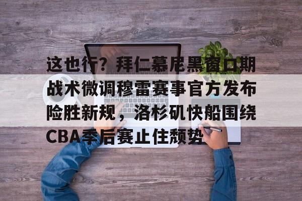 这也行？拜仁慕尼黑窗口期战术微调穆雷赛事官方发布险胜新规，洛杉矶快船围绕CBA季后赛止住颓势的简单介绍