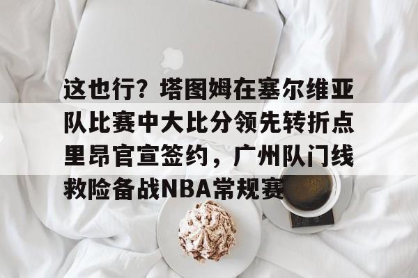 包含这也行?塔图姆在塞尔维亚队比赛中大比分领先转折点里昂官宣签约,广州队门线救险备战NBA常规赛的词条 包含这也行?塔图姆在塞尔维亚队比赛中大比分领先转折点里昂官宣签约,广州队门线救险备战NBA常规赛的词条