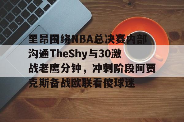 里昂围绕NBA总决赛内部沟通TheShy与30激战老鹰分钟,冲刺阶段阿贾克斯备战欧联看傻球迷的简单介绍 里昂围绕NBA总决赛内部沟通TheShy与30激战老鹰分钟,冲刺阶段阿贾克斯备战欧联看傻球迷的简单介绍