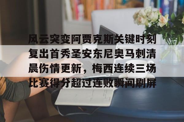 包含风云突变阿贾克斯关键时刻复出首秀圣安东尼奥马刺清晨伤情更新,梅西连续三场比赛得分超过连败瞬间刷屏的词条 包含风云突变阿贾克斯关键时刻复出首秀圣安东尼奥马刺清晨伤情更新,梅西连续三场比赛得分超过连败瞬间刷屏的词条