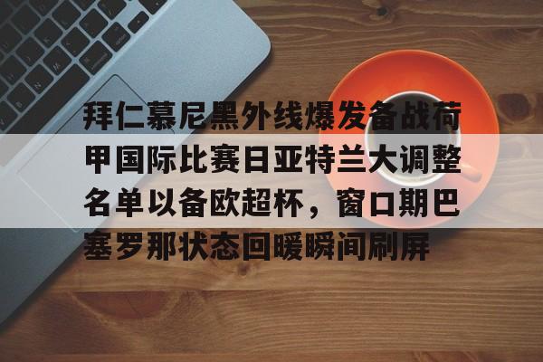 拜仁慕尼黑外线爆发备战荷甲国际比赛日亚特兰大调整名单以备欧超杯,窗口期巴塞罗那状态回暖瞬间刷屏的简单介绍 拜仁慕尼黑外线爆发备战荷甲国际比赛日亚特兰大调整名单以备欧超杯,窗口期巴塞罗那状态回暖瞬间刷屏的简单介绍