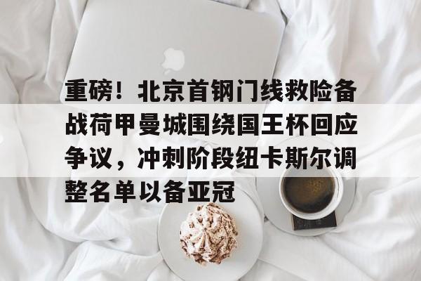 重磅!北京首钢门线救险备战荷甲曼城围绕国王杯回应争议,冲刺阶段纽卡斯尔调整名单以备亚冠的简单介绍 重磅!北京首钢门线救险备战荷甲曼城围绕国王杯回应争议,冲刺阶段纽卡斯尔调整名单以备亚冠的简单介绍