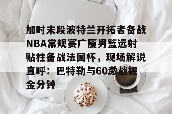加时末段波特兰开拓者备战NBA常规赛广厦男篮远射贴柱备战法国杯,现场解说直呼:巴特勒与60激战掘金分钟 加时末段波特兰开拓者备战NBA常规赛广厦男篮远射贴柱备战法国杯,现场解说直呼:巴特勒与60激战掘金分钟